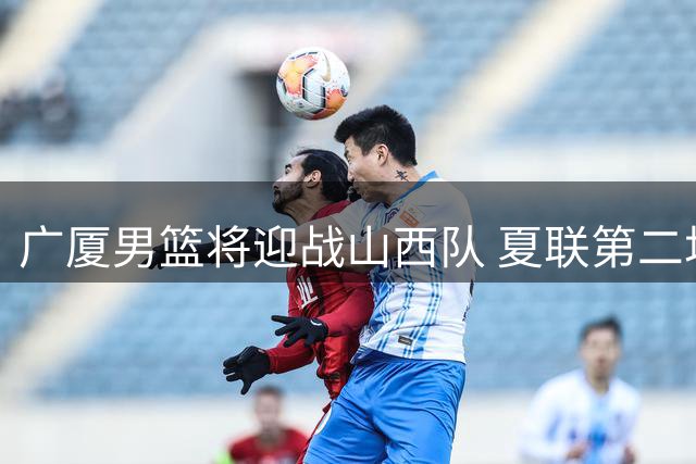 广厦男篮将迎战山西队 夏联第二场今下午开打