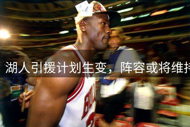 湖人引援计划生变，阵容或将维持现状